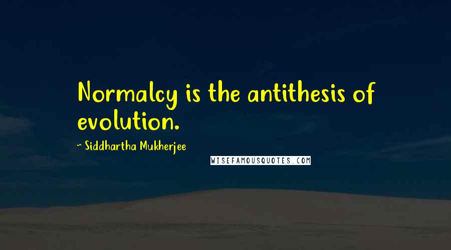 Siddhartha Mukherjee quotes: Normalcy is the antithesis of evolution.