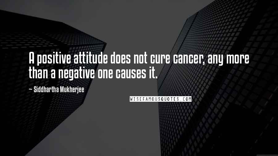 Siddhartha Mukherjee quotes: A positive attitude does not cure cancer, any more than a negative one causes it.