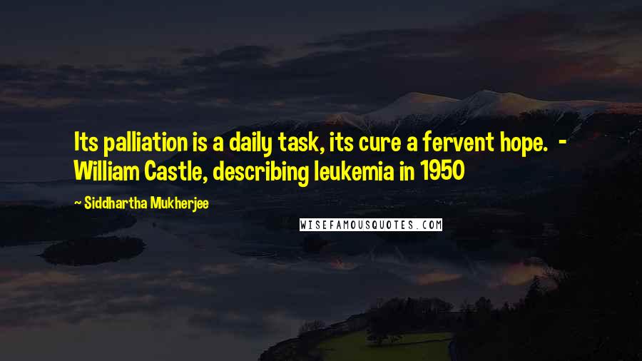 Siddhartha Mukherjee quotes: Its palliation is a daily task, its cure a fervent hope. - William Castle, describing leukemia in 1950