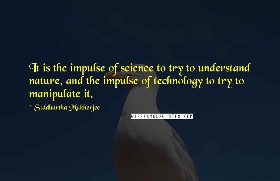 Siddhartha Mukherjee quotes: It is the impulse of science to try to understand nature, and the impulse of technology to try to manipulate it.