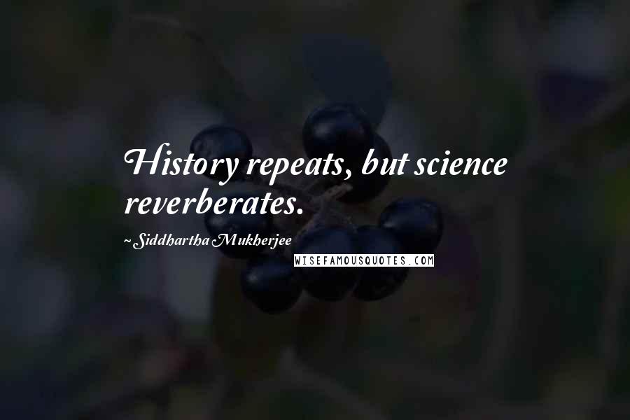 Siddhartha Mukherjee quotes: History repeats, but science reverberates.