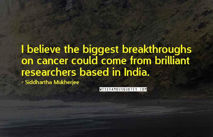 Siddhartha Mukherjee quotes: I believe the biggest breakthroughs on cancer could come from brilliant researchers based in India.