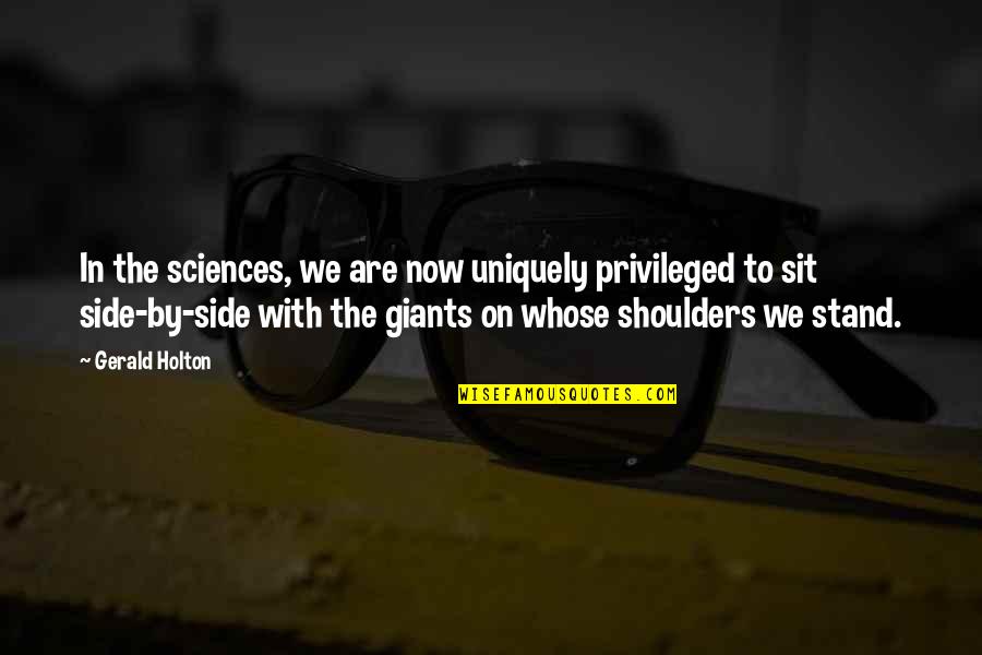 Side By Sides Quotes By Gerald Holton: In the sciences, we are now uniquely privileged