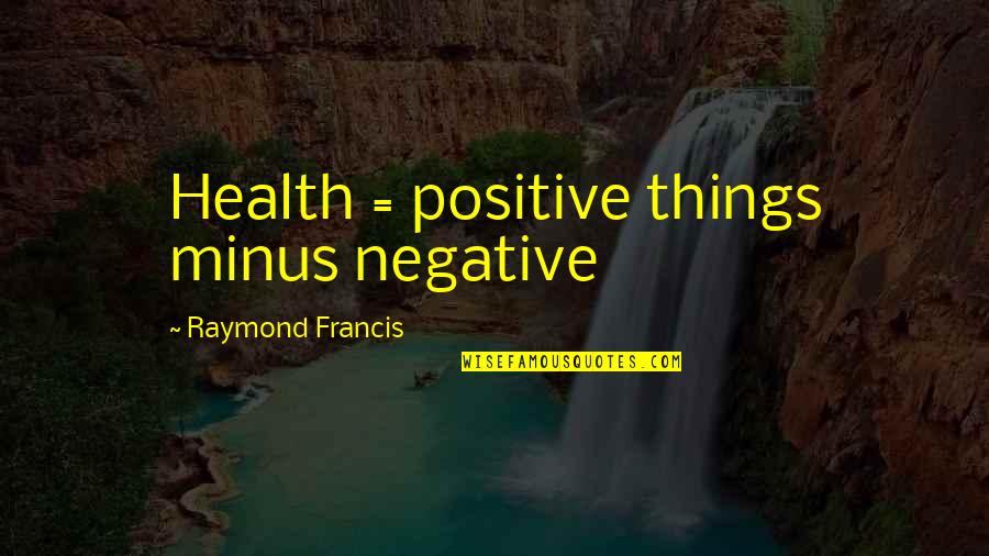 Sidenius Engenheiro Quotes By Raymond Francis: Health = positive things minus negative Sidenius Engenheiro Quotes By Raymond Francis: Health = positive things minus negative