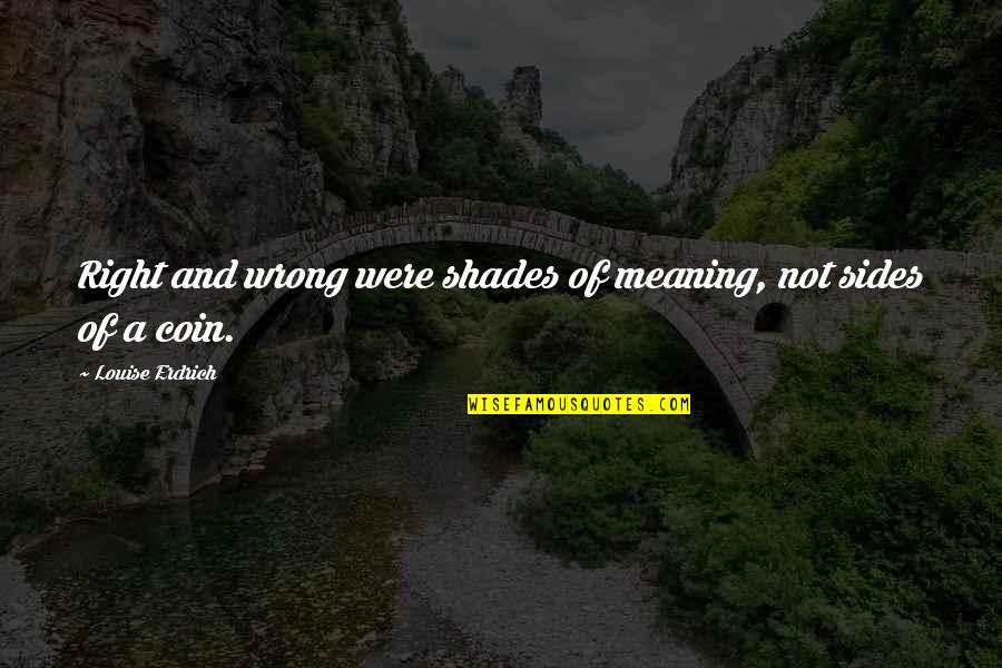 Sides Of A Coin Quotes By Louise Erdrich: Right and wrong were shades of meaning, not Sides Of A Coin Quotes By Louise Erdrich: Right and wrong were shades of meaning, not