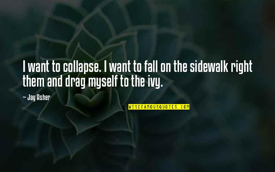 Sidewalk Quotes By Jay Asher: I want to collapse. I want to fall Sidewalk Quotes By Jay Asher: I want to collapse. I want to fall