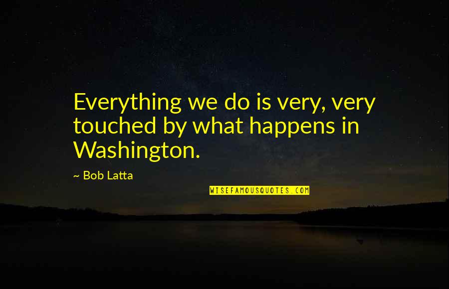 Sideways Famous Quotes By Bob Latta: Everything we do is very, very touched by
