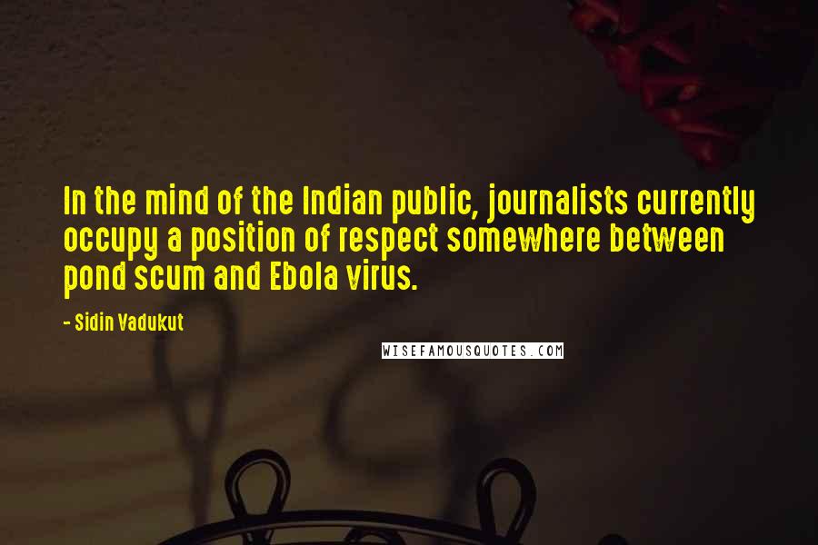 Sidin Vadukut quotes: In the mind of the Indian public, journalists currently occupy a position of respect somewhere between pond scum and Ebola virus.