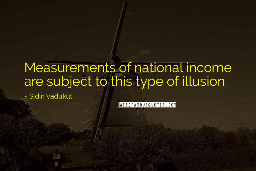 Sidin Vadukut quotes: Measurements of national income are subject to this type of illusion