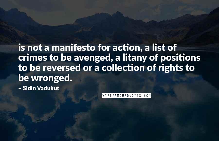Sidin Vadukut quotes: is not a manifesto for action, a list of crimes to be avenged, a litany of positions to be reversed or a collection of rights to be wronged.