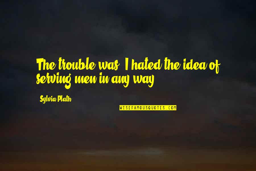 Sidious Sabers Quotes By Sylvia Plath: The trouble was, I hated the idea of Sidious Sabers Quotes By Sylvia Plath: The trouble was, I hated the idea of