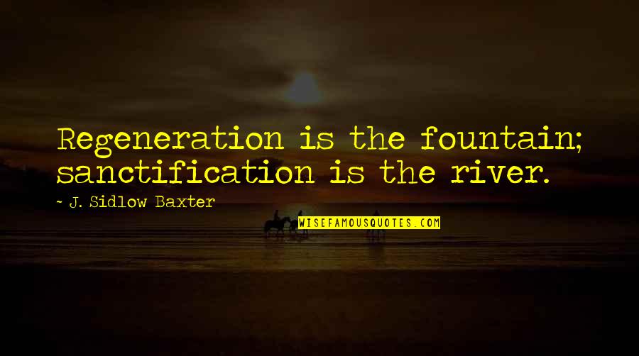 Sidlow Baxter Quotes By J. Sidlow Baxter: Regeneration is the fountain; sanctification is the river.
