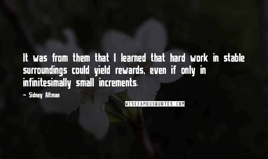 Sidney Altman quotes: It was from them that I learned that hard work in stable surroundings could yield rewards, even if only in infinitesimally small increments.