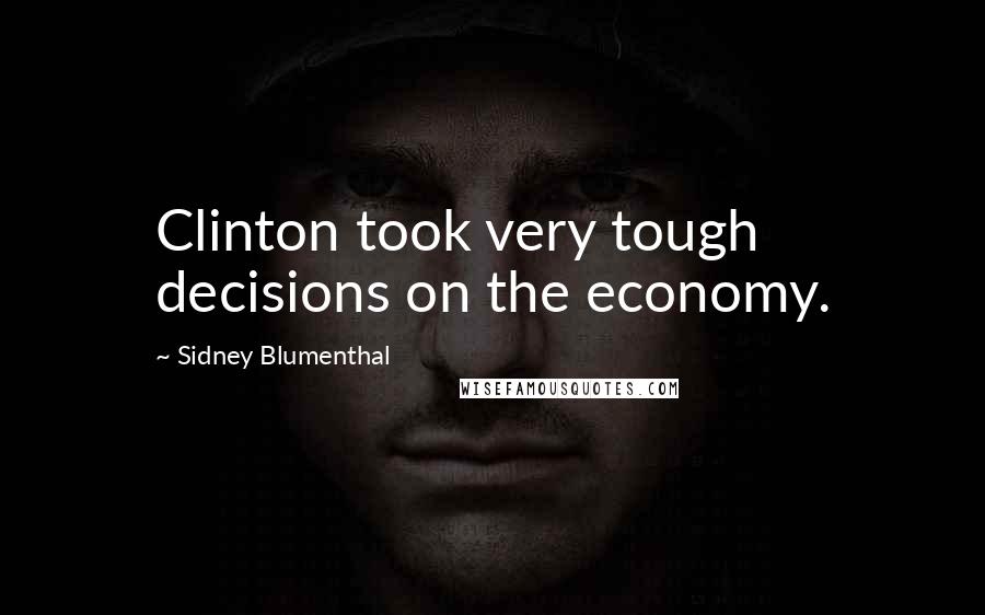 Sidney Blumenthal quotes: Clinton took very tough decisions on the economy.