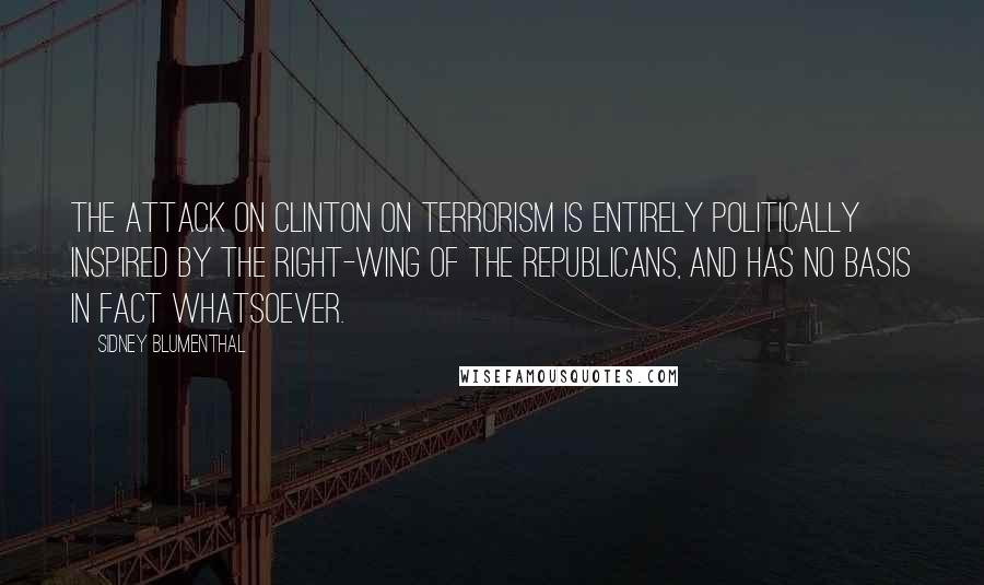 Sidney Blumenthal quotes: The attack on Clinton on terrorism is entirely politically inspired by the right-wing of the Republicans, and has no basis in fact whatsoever.