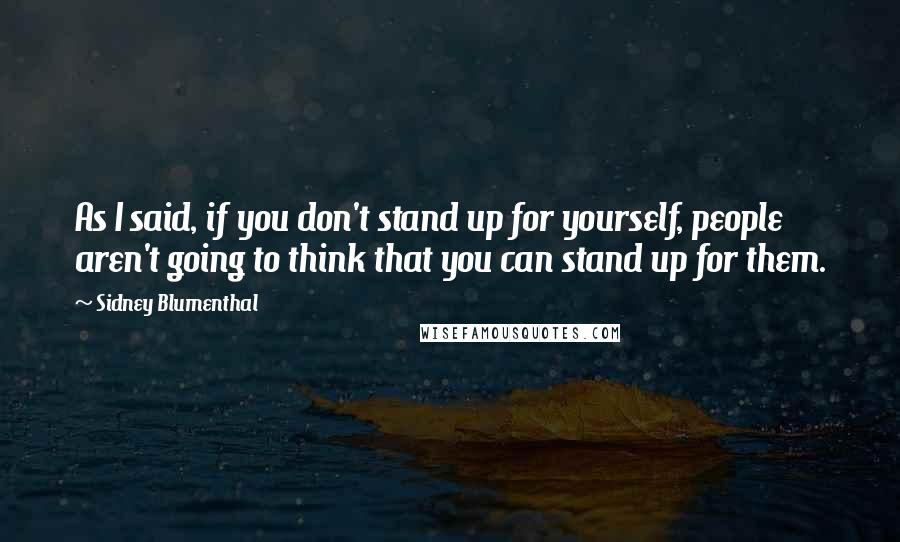 Sidney Blumenthal quotes: As I said, if you don't stand up for yourself, people aren't going to think that you can stand up for them.