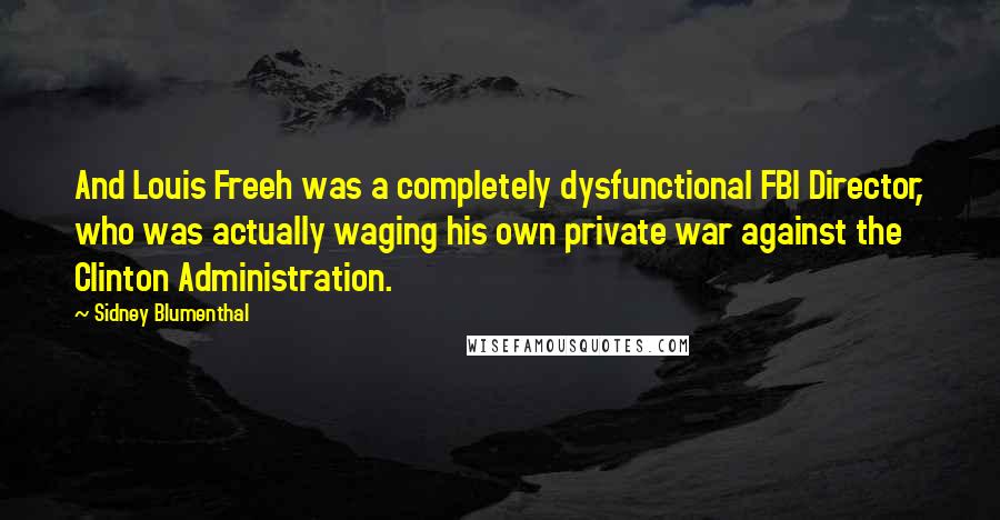 Sidney Blumenthal quotes: And Louis Freeh was a completely dysfunctional FBI Director, who was actually waging his own private war against the Clinton Administration. Sidney Blumenthal quotes: And Louis Freeh was a completely dysfunctional FBI Director, who was actually waging his own private war against the Clinton Administration.