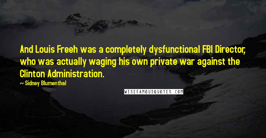 Sidney Blumenthal quotes: And Louis Freeh was a completely dysfunctional FBI Director, who was actually waging his own private war against the Clinton Administration.