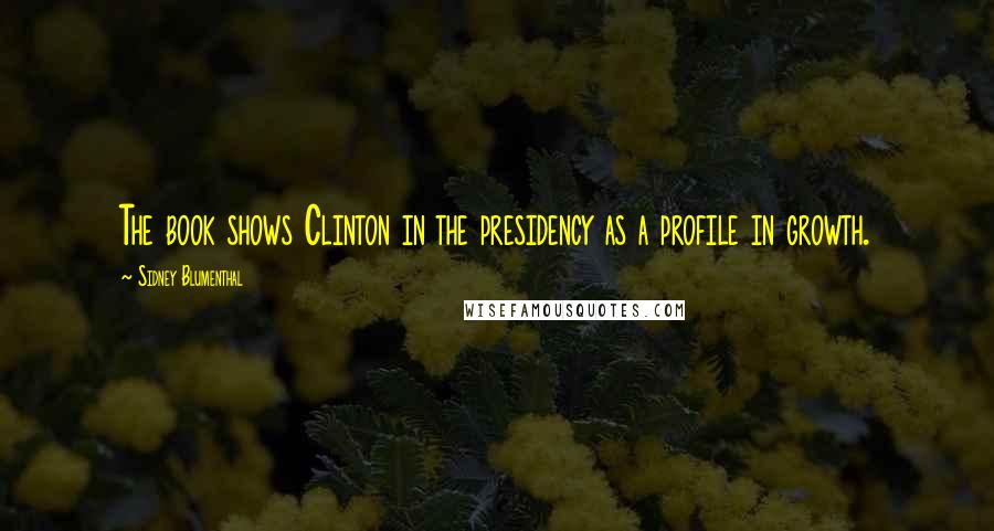 Sidney Blumenthal quotes: The book shows Clinton in the presidency as a profile in growth.