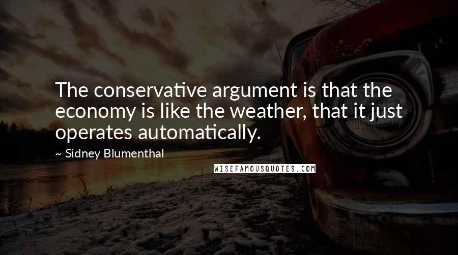 Sidney Blumenthal quotes: The conservative argument is that the economy is like the weather, that it just operates automatically. Sidney Blumenthal quotes: The conservative argument is that the economy is like the weather, that it just operates automatically.