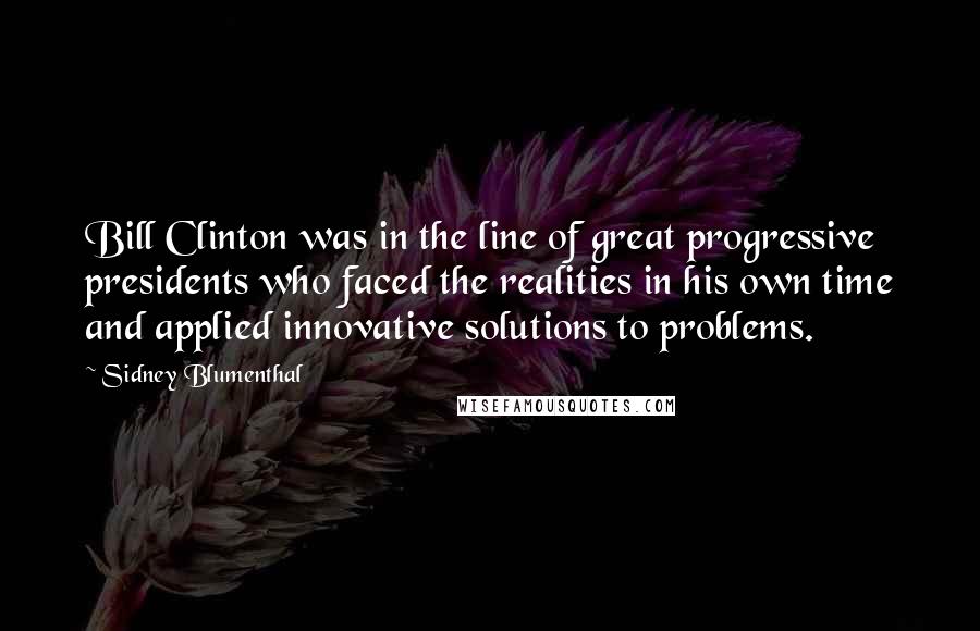 Sidney Blumenthal quotes: Bill Clinton was in the line of great progressive presidents who faced the realities in his own time and applied innovative solutions to problems. Sidney Blumenthal quotes: Bill Clinton was in the line of great progressive presidents who faced the realities in his own time and applied innovative solutions to problems.