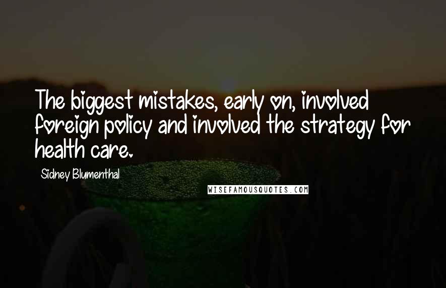 Sidney Blumenthal quotes: The biggest mistakes, early on, involved foreign policy and involved the strategy for health care.