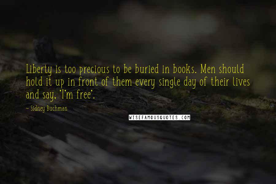 Sidney Buchman quotes: Liberty is too precious to be buried in books. Men should hold it up in front of them every single day of their lives and say, 'I'm free'.