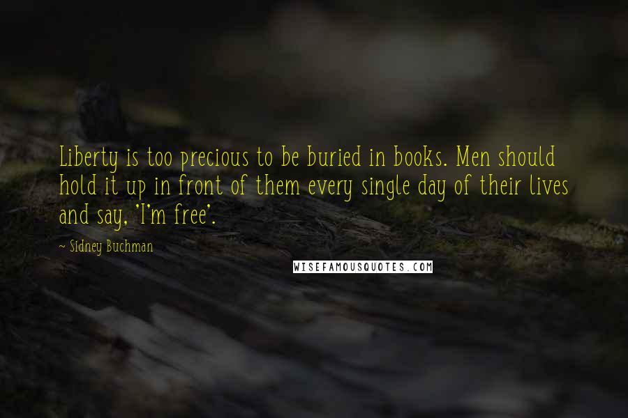 Sidney Buchman quotes: Liberty is too precious to be buried in books. Men should hold it up in front of them every single day of their lives and say, 'I'm free'. Sidney Buchman quotes: Liberty is too precious to be buried in books. Men should hold it up in front of them every single day of their lives and say, 'I'm free'.
