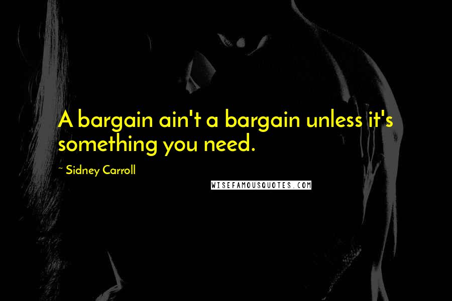 Sidney Carroll quotes: A bargain ain't a bargain unless it's something you need.