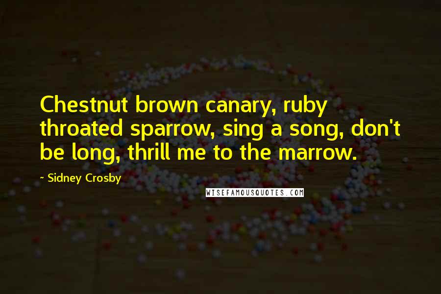 Sidney Crosby quotes: Chestnut brown canary, ruby throated sparrow, sing a song, don't be long, thrill me to the marrow.