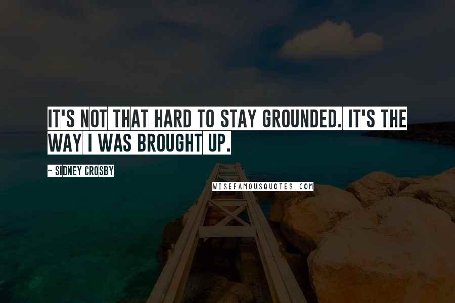 Sidney Crosby quotes: It's not that hard to stay grounded. It's the way I was brought up.