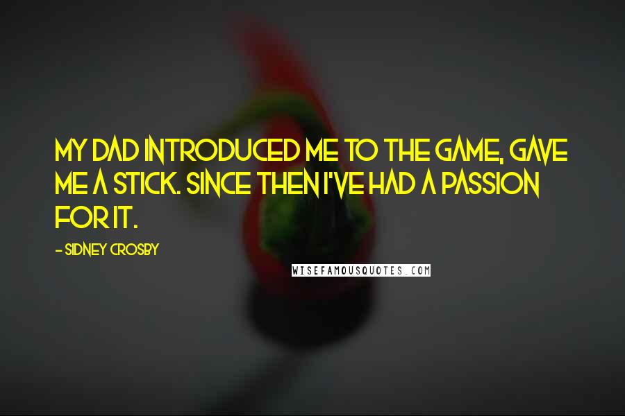 Sidney Crosby quotes: My dad introduced me to the game, gave me a stick. Since then I've had a passion for it.