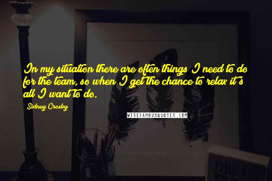 Sidney Crosby quotes: In my situation there are often things I need to do for the team, so when I get the chance to relax it's all I want to do.