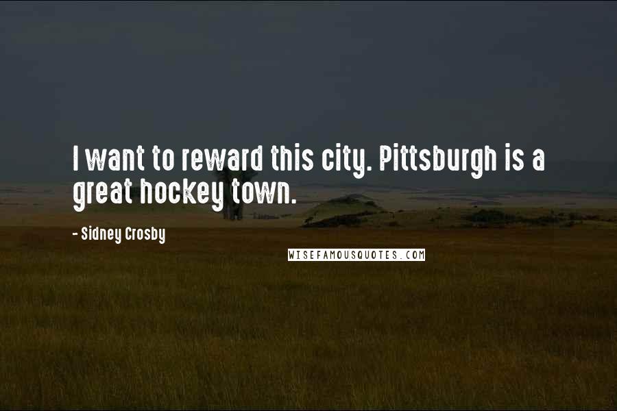 Sidney Crosby quotes: I want to reward this city. Pittsburgh is a great hockey town.