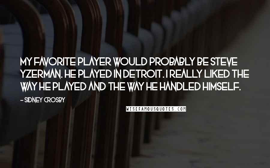 Sidney Crosby quotes: My favorite player would probably be Steve Yzerman. He played in Detroit. I really liked the way he played and the way he handled himself.