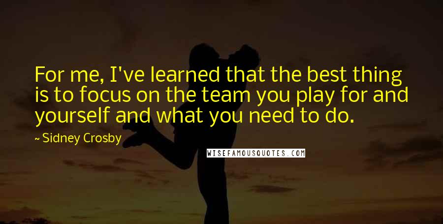 Sidney Crosby quotes: For me, I've learned that the best thing is to focus on the team you play for and yourself and what you need to do.