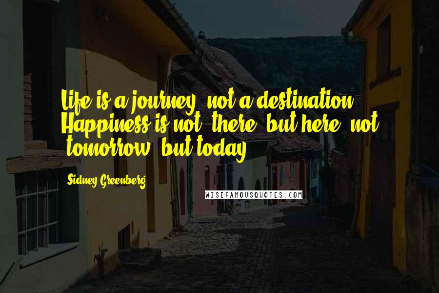 Sidney Greenberg quotes: Life is a journey, not a destination. Happiness is not "there" but here, not "tomorrow" but today.