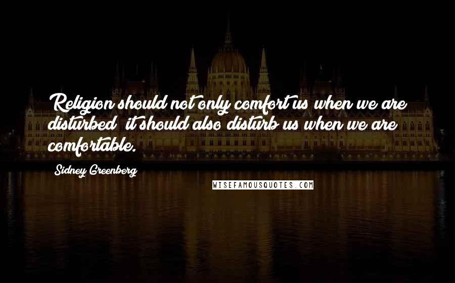 Sidney Greenberg quotes: Religion should not only comfort us when we are disturbed; it should also disturb us when we are comfortable. Sidney Greenberg quotes: Religion should not only comfort us when we are disturbed; it should also disturb us when we are comfortable.