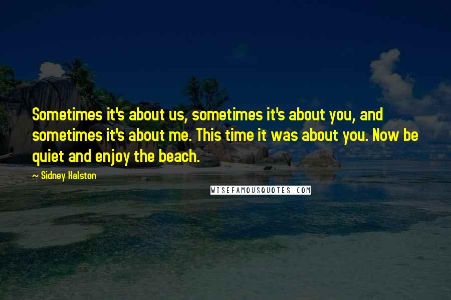 Sidney Halston quotes: Sometimes it's about us, sometimes it's about you, and sometimes it's about me. This time it was about you. Now be quiet and enjoy the beach.