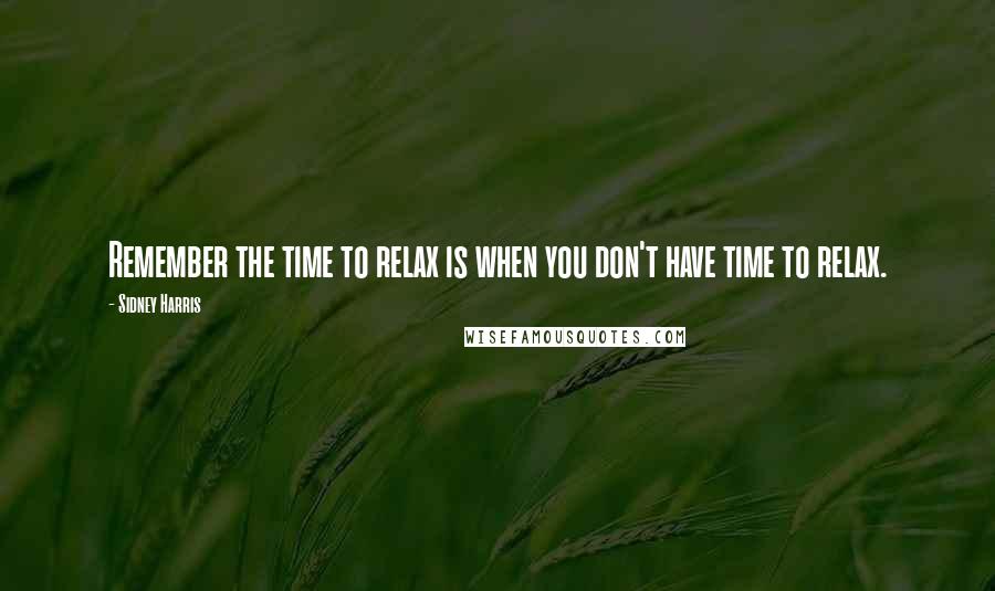 Sidney Harris quotes: Remember the time to relax is when you don't have time to relax.