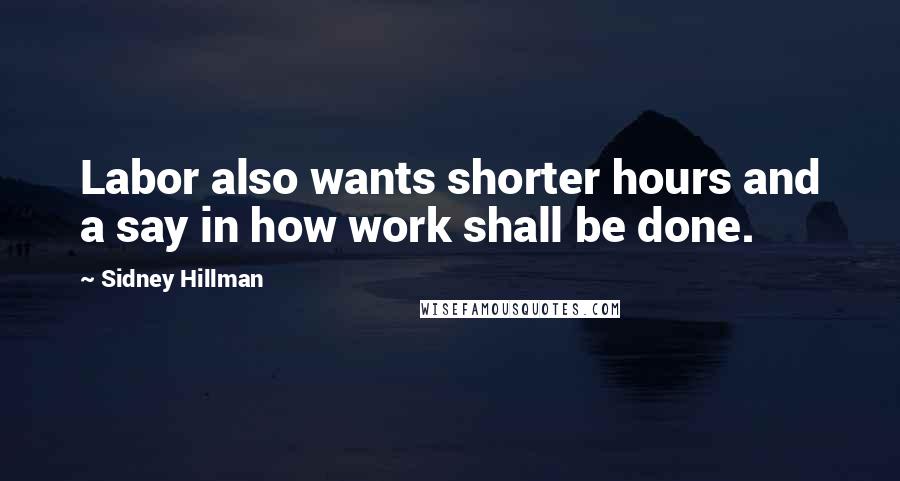 Sidney Hillman quotes: Labor also wants shorter hours and a say in how work shall be done.