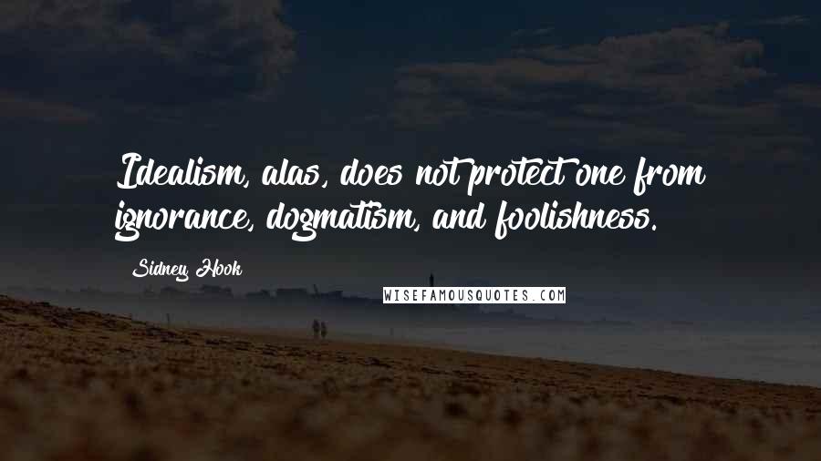 Sidney Hook quotes: Idealism, alas, does not protect one from ignorance, dogmatism, and foolishness.