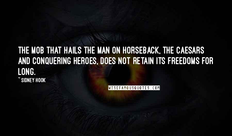 Sidney Hook quotes: The mob that hails the man on horseback, the Caesars and conquering heroes, does not retain its freedoms for long. Sidney Hook quotes: The mob that hails the man on horseback, the Caesars and conquering heroes, does not retain its freedoms for long.