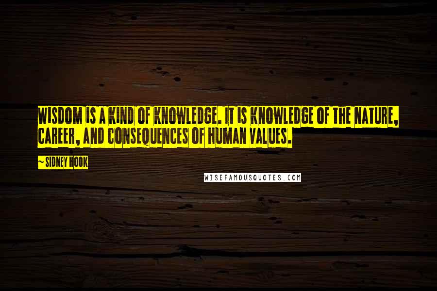 Sidney Hook quotes: Wisdom is a kind of knowledge. It is knowledge of the nature, career, and consequences of human values.