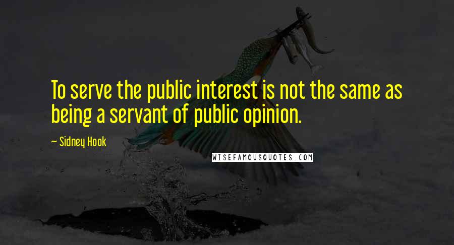 Sidney Hook quotes: To serve the public interest is not the same as being a servant of public opinion.