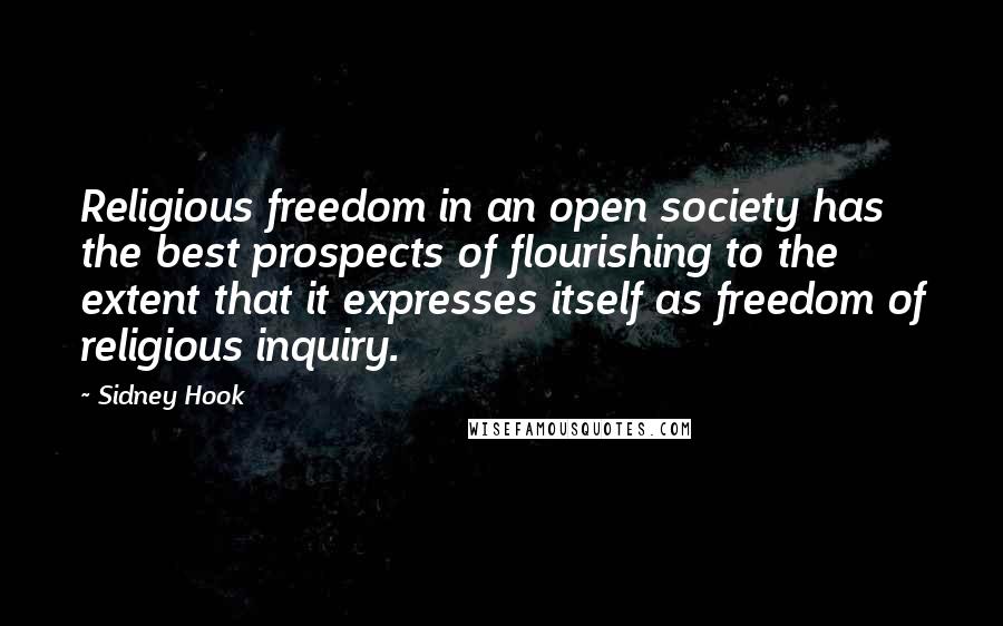 Sidney Hook quotes: Religious freedom in an open society has the best prospects of flourishing to the extent that it expresses itself as freedom of religious inquiry. Sidney Hook quotes: Religious freedom in an open society has the best prospects of flourishing to the extent that it expresses itself as freedom of religious inquiry.