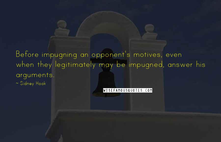 Sidney Hook quotes: Before impugning an opponent's motives, even when they legitimately may be impugned, answer his arguments.