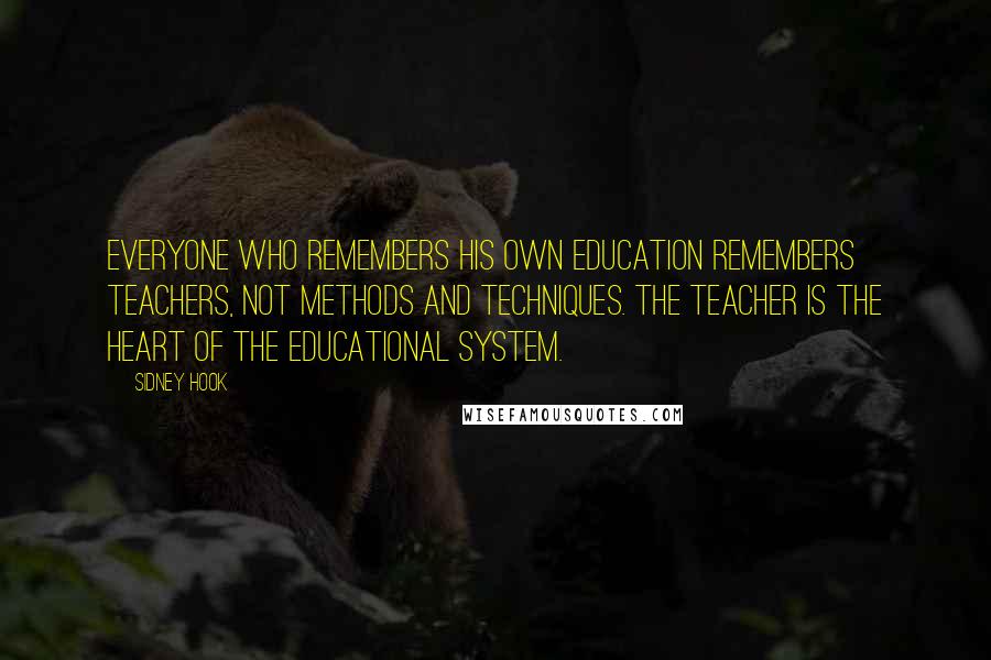Sidney Hook quotes: Everyone who remembers his own education remembers teachers, not methods and techniques. The teacher is the heart of the educational system.