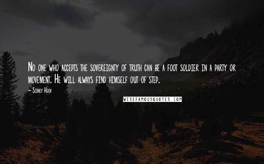 Sidney Hook quotes: No one who accepts the sovereignty of truth can be a foot soldier in a party or movement. He will always find himself out of step. Sidney Hook quotes: No one who accepts the sovereignty of truth can be a foot soldier in a party or movement. He will always find himself out of step.