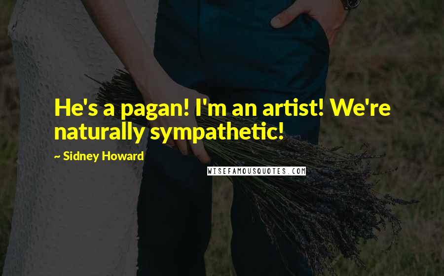 Sidney Howard quotes: He's a pagan! I'm an artist! We're naturally sympathetic!